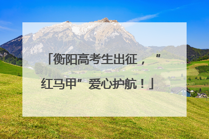 衡阳高考生出征，“红马甲”爱心护航！