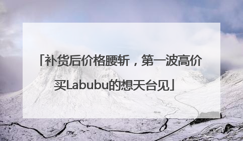 补货后价格腰斩，第一波高价买Labubu的想天台见
