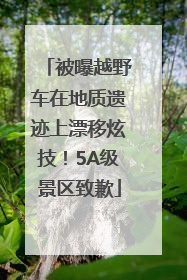 被曝越野车在地质遗迹上漂移炫技！5A级景区致歉