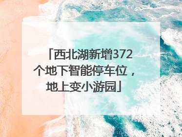 西北湖新增372个地下智能停车位，地上变小游园
