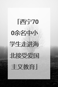 西宁700余名中小学生走进海北接受爱国主义教育