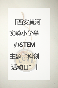西安黄河实验小学举办STEM主题“科创活动日”