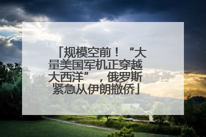 规模空前！“大量美国军机正穿越大西洋”，俄罗斯紧急从伊朗撤侨