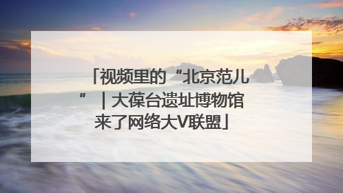 视频里的“北京范儿”｜大葆台遗址博物馆来了网络大V联盟
