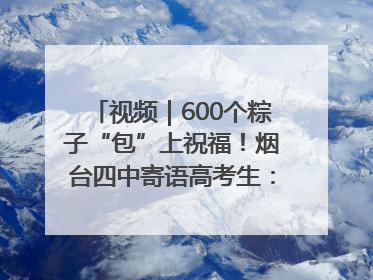 视频｜600个粽子“包”上祝福！烟台四中寄语高考生：一举高“粽”
