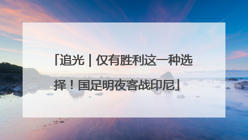 追光｜仅有胜利这一种选择！国足明夜客战印尼