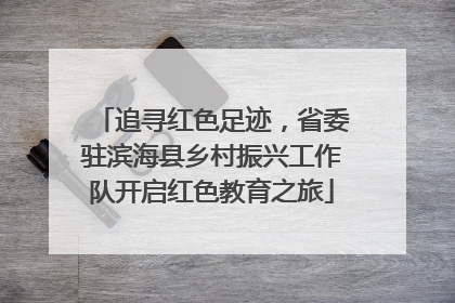 追寻红色足迹，省委驻滨海县乡村振兴工作队开启红色教育之旅