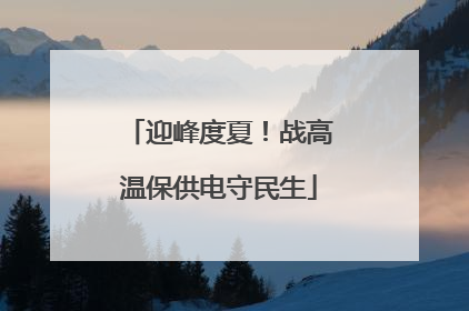 迎峰度夏！战高温保供电守民生