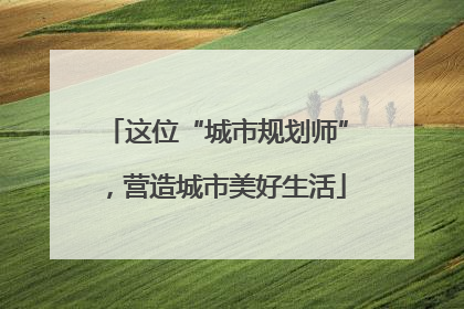 这位“城市规划师”，营造城市美好生活