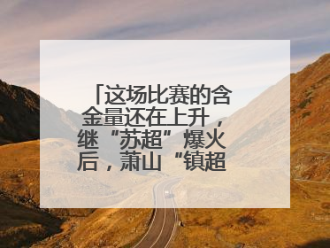 这场比赛的含金量还在上升，继“苏超”爆火后，萧山“镇超”也将打响