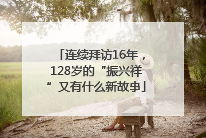 连续拜访16年，128岁的“振兴祥”又有什么新故事