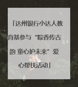 达州银行小达人教育基参与“粽香传古韵 童心护未来”爱心帮扶活动