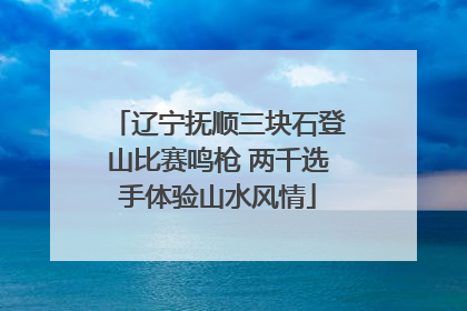 辽宁抚顺三块石登山比赛鸣枪 两千选手体验山水风情