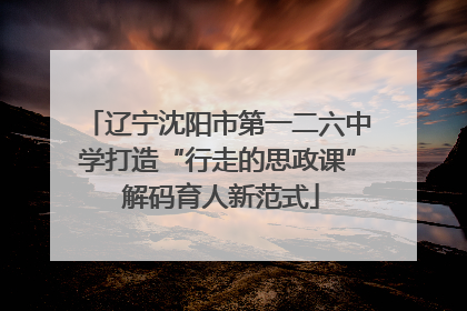 辽宁沈阳市第一二六中学打造“行走的思政课” 解码育人新范式