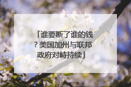 谁要断了谁的钱？美国加州与联邦政府对峙持续