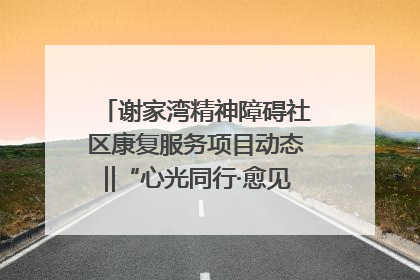 谢家湾精神障碍社区康复服务项目动态‖“心光同行·愈见美好——公益讲堂与健康义诊”活动