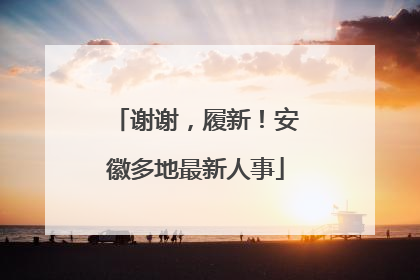谢谢，履新！安徽多地最新人事