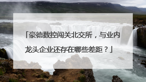 豪德数控闯关北交所，与业内龙头企业还存在哪些差距？