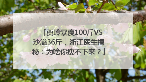 贾玲暴瘦100斤VS沙溢36斤，浙江医生揭秘：为啥你瘦不下来？