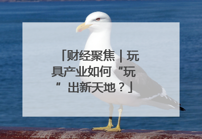 财经聚焦｜玩具产业如何“玩”出新天地？