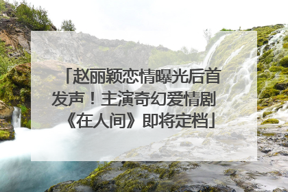 赵丽颖恋情曝光后首发声！主演奇幻爱情剧《在人间》即将定档