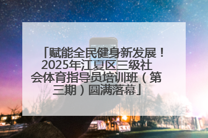 赋能全民健身新发展！2025年江夏区三级社会体育指导员培训班（第三期）圆满落幕