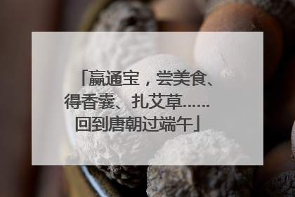 赢通宝，尝美食、得香囊、扎艾草……回到唐朝过端午