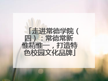 走进常德学院（四）：常德常新 惟精惟一，打造特色校园文化品牌