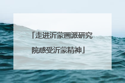 走进沂蒙画派研究院感受沂蒙精神