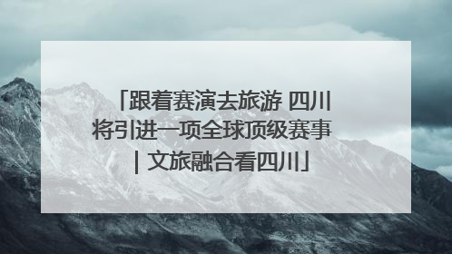 跟着赛演去旅游 四川将引进一项全球顶级赛事｜文旅融合看四川