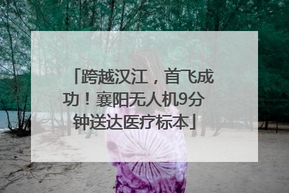 跨越汉江，首飞成功！襄阳无人机9分钟送达医疗标本