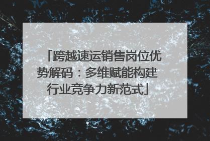 跨越速运销售岗位优势解码：多维赋能构建行业竞争力新范式