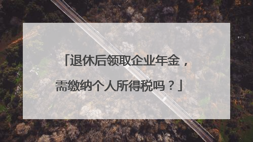 退休后领取企业年金，需缴纳个人所得税吗？