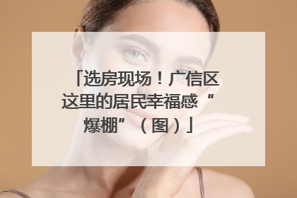 选房现场！广信区这里的居民幸福感“爆棚”（图）