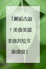 邂逅古浪！美食美景非遗共绘文旅盛宴