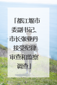 都江堰市委副书记、市长张亚丹 接受纪律审查和监察调查