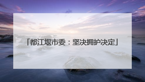 都江堰市委：坚决拥护决定