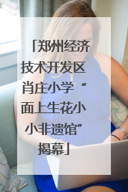 郑州经济技术开发区肖庄小学“面上生花小小非遗馆”揭幕