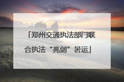 郑州交通执法部门联合执法“亮剑”暑运