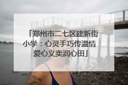 郑州市二七区建新街小学：心灵手巧传温情 爱心义卖润心田