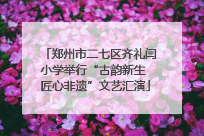 郑州市二七区齐礼闫小学举行“古韵新生 匠心非遗”文艺汇演