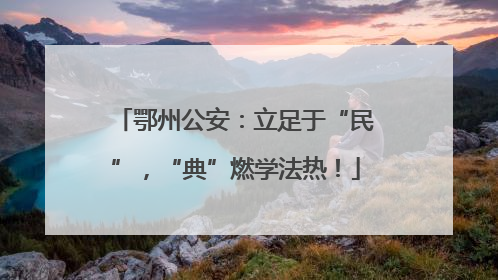 鄂州公安：立足于“民”，“典”燃学法热！