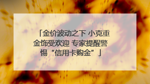 金价波动之下 小克重金饰受欢迎 专家提醒警惕“信用卡购金”