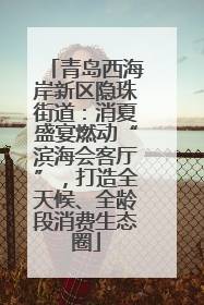 青岛西海岸新区隐珠街道：消夏盛宴燃动“滨海会客厅”，打造全天候、全龄段消费生态圈