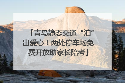 青岛静态交通“泊”出爱心！两处停车场免费开放助家长陪考