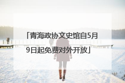 青海政协文史馆自5月9日起免费对外开放