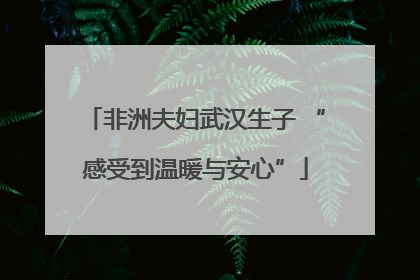 非洲夫妇武汉生子 “感受到温暖与安心”