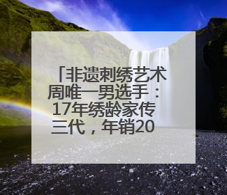 非遗刺绣艺术周唯一男选手：17年绣龄家传三代，年销200万，将试水直播