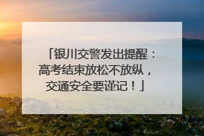 银川交警发出提醒：高考结束放松不放纵，交通安全要谨记！