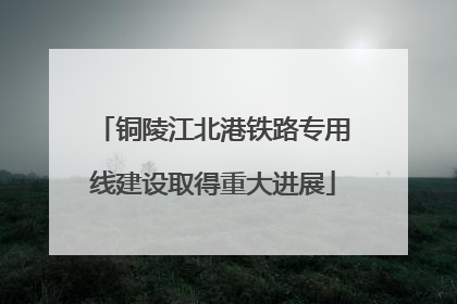 铜陵江北港铁路专用线建设取得重大进展